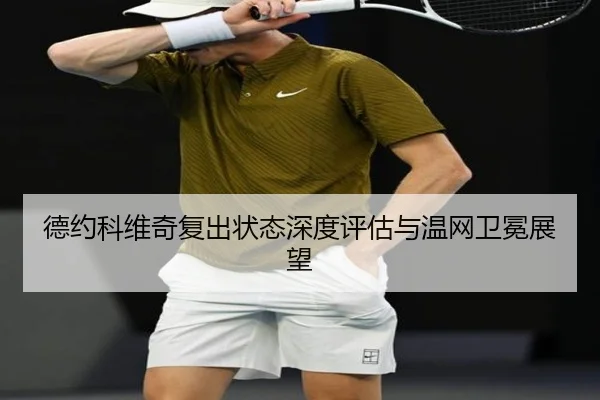 德约科维奇复出状态深度评估与温网卫冕展望